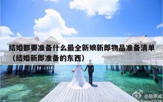 结婚都要准备什么最全新娘新郎物品准备清单（结婚新郎准备的东西）