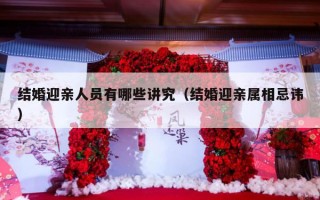 结婚迎亲人员有哪些讲究（结婚迎亲属相忌讳）