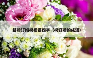 结婚订婚祝福语四字（祝订婚的成语）