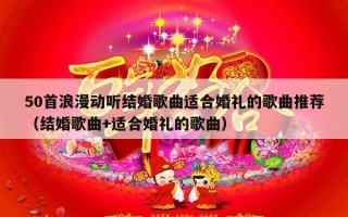 50首浪漫动听结婚歌曲适合婚礼的歌曲推荐（结婚歌曲+适合婚礼的歌曲）