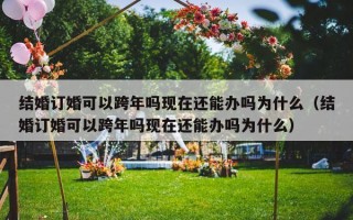 结婚订婚可以跨年吗现在还能办吗为什么（结婚订婚可以跨年吗现在还能办吗为什么）