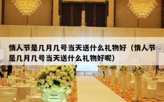 情人节是几月几号当天送什么礼物好（情人节是几月几号当天送什么礼物好呢）