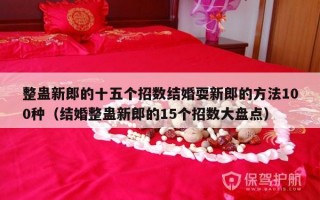整蛊新郎的十五个招数结婚耍新郎的方法100种（结婚整蛊新郎的15个招数大盘点）