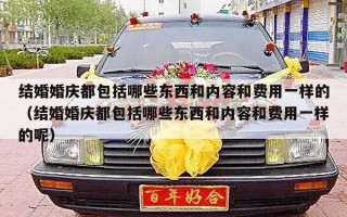 结婚婚庆都包括哪些东西和内容和费用一样的（结婚婚庆都包括哪些东西和内容和费用一样的呢）