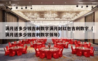 满月送多少钱吉利数字满月封红包吉利数字（满月送多少钱吉利数字领导）
