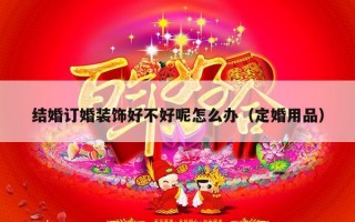 结婚订婚装饰好不好呢怎么办（定婚用品）
