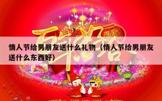 情人节给男朋友送什么礼物（情人节给男朋友送什么东西好）