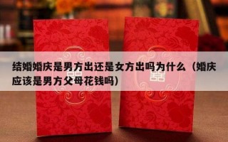 结婚婚庆是男方出还是女方出吗为什么（婚庆应该是男方父母花钱吗）