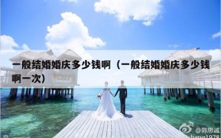 一般结婚婚庆多少钱啊（一般结婚婚庆多少钱啊一次）