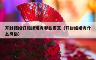 开封结婚订婚规矩有哪些寓意（开封结婚有什么风俗）