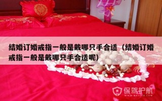 结婚订婚戒指一般是戴哪只手合适（结婚订婚戒指一般是戴哪只手合适呢）