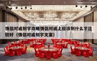 情侣对戒刻字攻略情侣对戒上应该刻什么字比较好（情侣对戒刻字文案）