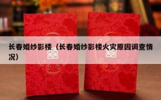 长春婚纱影楼（长春婚纱影楼火灾原因调查情况）