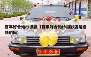 百年好合婚纱摄影（百年好合婚纱摄影店是连锁的吗）
