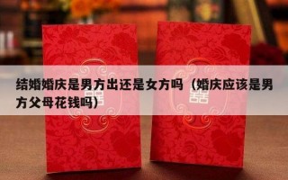 结婚婚庆是男方出还是女方吗（婚庆应该是男方父母花钱吗）
