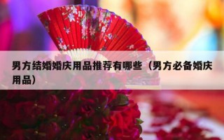 男方结婚婚庆用品推荐有哪些（男方必备婚庆用品）