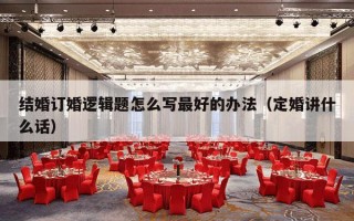结婚订婚逻辑题怎么写最好的办法（定婚讲什么话）