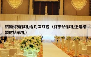 结婚订婚彩礼给几次红包（订亲给彩礼还是结婚时给彩礼）