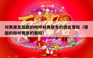 对男朋友甜甜的称呼对男朋友的调皮爱称（很甜的称呼男友的昵称）