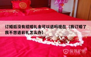 订婚后没有结婚礼金可以退吗现在（我订婚了我不想退彩礼怎么办）