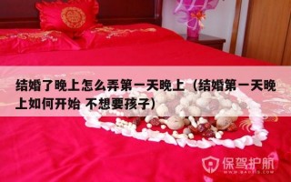 结婚了晚上怎么弄第一天晚上（结婚第一天晚上如何开始 不想要孩子）