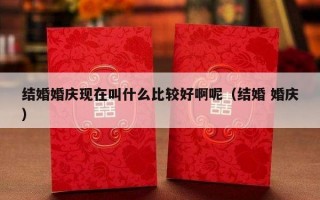 结婚婚庆现在叫什么比较好啊呢（结婚 婚庆）