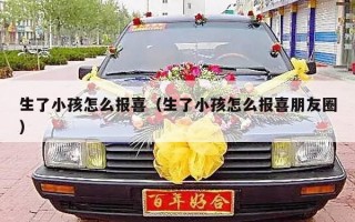 生了小孩怎么报喜（生了小孩怎么报喜朋友圈）
