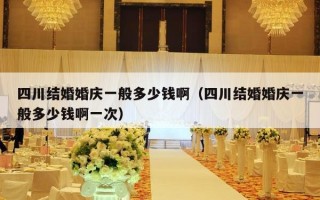 四川结婚婚庆一般多少钱啊（四川结婚婚庆一般多少钱啊一次）