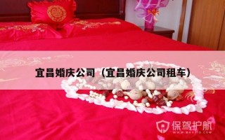 宜昌婚庆公司（宜昌婚庆公司租车）
