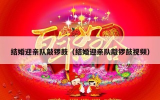 结婚迎亲队敲锣鼓（结婚迎亲队敲锣鼓视频）