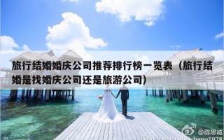 旅行结婚婚庆公司推荐排行榜一览表（旅行结婚是找婚庆公司还是旅游公司）