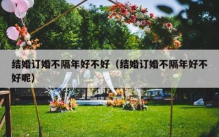 结婚订婚不隔年好不好（结婚订婚不隔年好不好呢）