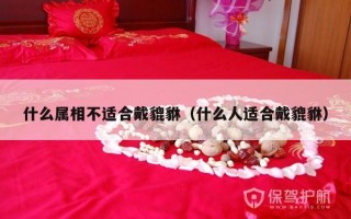 什么属相不适合戴貔貅（什么人适合戴貔貅）