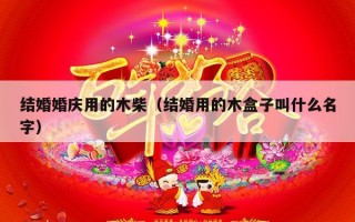 结婚婚庆用的木柴（结婚用的木盒子叫什么名字）