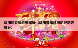 益阳婚纱摄影哪家好（益阳拍婚纱照的好地方推荐）