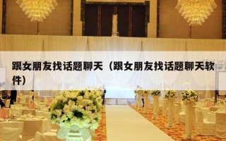 跟女朋友找话题聊天（跟女朋友找话题聊天软件）