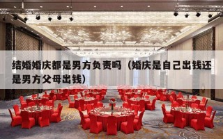 结婚婚庆都是男方负责吗（婚庆是自己出钱还是男方父母出钱）