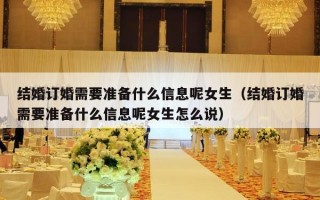 结婚订婚需要准备什么信息呢女生（结婚订婚需要准备什么信息呢女生怎么说）