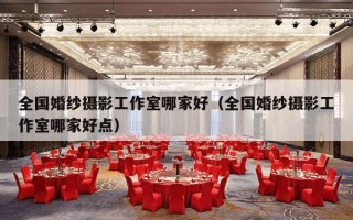 全国婚纱摄影工作室哪家好（全国婚纱摄影工作室哪家好点）