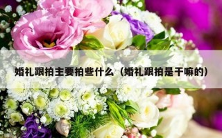 婚礼跟拍主要拍些什么（婚礼跟拍是干嘛的）