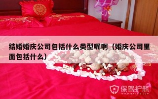 结婚婚庆公司包括什么类型呢啊（婚庆公司里面包括什么）