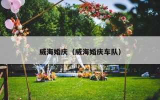 威海婚庆（威海婚庆车队）