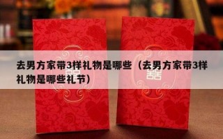 去男方家带3样礼物是哪些（去男方家带3样礼物是哪些礼节）