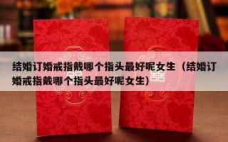 结婚订婚戒指戴哪个指头最好呢女生（结婚订婚戒指戴哪个指头最好呢女生）