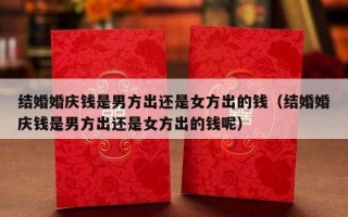 结婚婚庆钱是男方出还是女方出的钱（结婚婚庆钱是男方出还是女方出的钱呢）