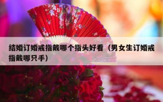 结婚订婚戒指戴哪个指头好看（男女生订婚戒指戴哪只手）