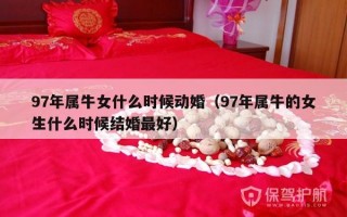 97年属牛女什么时候动婚（97年属牛的女生什么时候结婚最好）