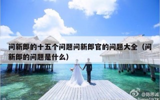 问新郎的十五个问题问新郎官的问题大全（问新郎的问题是什么）