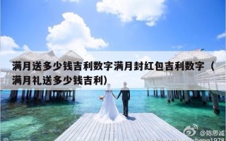 满月送多少钱吉利数字满月封红包吉利数字（满月礼送多少钱吉利）