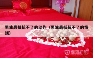 男生最抵抗不了的动作（男生最抵抗不了的情话）